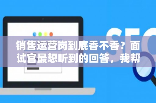 销售运营岗到底香不香？面试官最想听到的回答，我帮你问到了