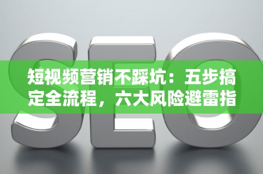 短视频营销不踩坑：五步搞定全流程，六大风险避雷指南