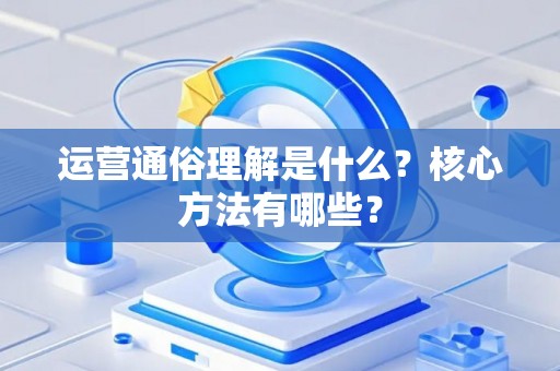 运营通俗理解是什么？核心方法有哪些？