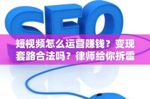 短视频怎么运营赚钱？变现套路合法吗？律师给你拆雷