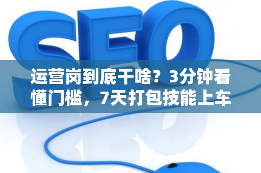 运营岗到底干啥？3分钟看懂门槛，7天打包技能上车！