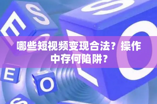 哪些短视频变现合法？操作中存何陷阱？