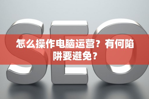 怎么操作电脑运营？有何陷阱要避免？