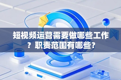 短视频运营需要做哪些工作？职责范围有哪些？