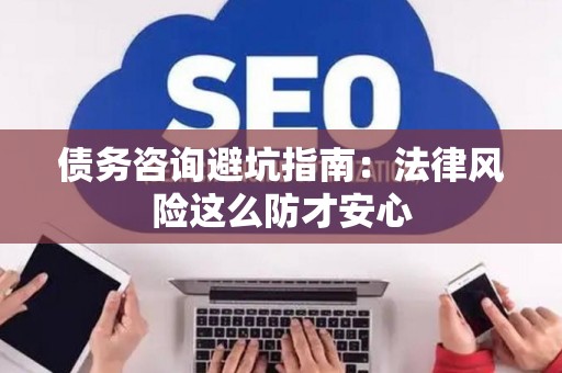 债务咨询避坑指南：法律风险这么防才安心